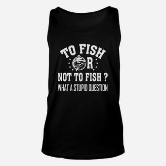 To Fish Or Not To Fish What A Stupid Question Fishing T-shirt Unisex Tank Top - Seseable