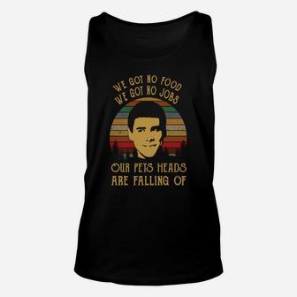 We Got No Food We Got No Jobs Our Pets Heads Are Falling Of Unisex Tank Top - Seseable
