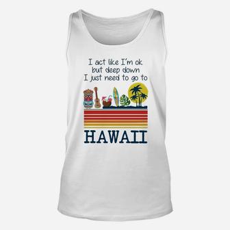 I Act Like I’m Ok But Deep Down I Just Need To Go To Hawaii Shirt Mf Unisex Tank Top - Seseable
