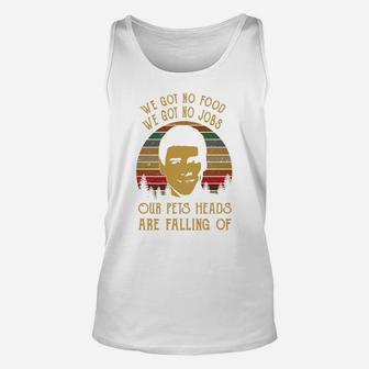 We Got No Food We Got No Jobs Our Pets Heads Are Falling Of Unisex Tank Top - Seseable
