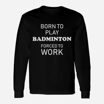 Badminton Born To Play Badminton Forced To Work Long Sleeve T-Shirt - Seseable