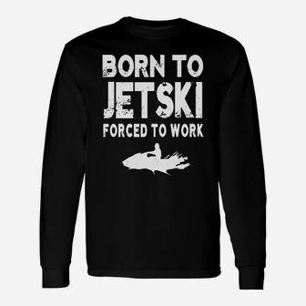 Born To Jetski Forced To Work Jet Ski T-shirt Long Sleeve T-Shirt - Seseable