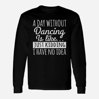 A Day Without Dancing Is Like Just Kidding I Have No Idea Long Sleeve T-Shirt - Seseable