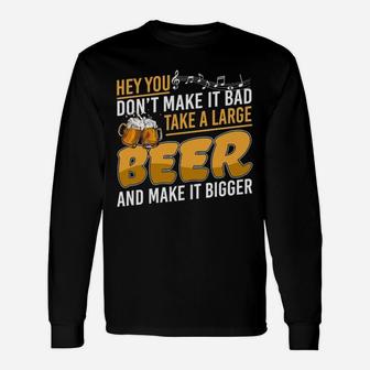 Hey You Dont Make It Bad Take A Large Beer And Make It Bigger Long Sleeve T-Shirt - Seseable