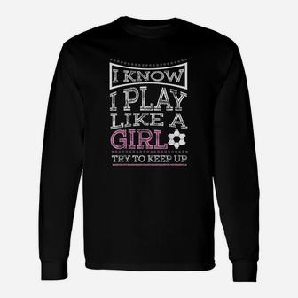 I Know I Play Like A Girl Try To Keep Up Soccer Long Sleeve T-Shirt - Seseable
