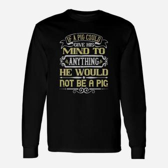 If A Pig Could Give His Mind To Anything He Would Not Be A Pig Long Sleeve T-Shirt - Seseable