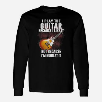 I Play The Guitar Because I Like It Not Because I'm Good At It Long Sleeve T-Shirt - Seseable
