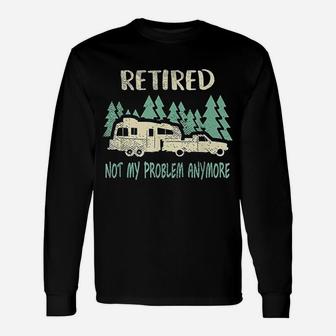 Retired Not My Problem Anymore Camping Retirement Long Sleeve T-Shirt - Seseable