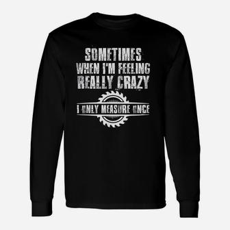 Sometimes When I Am Feeling Really Crazy I Only Measure Once Long Sleeve T-Shirt - Seseable