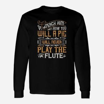 Teach Him How You Will A Pig Will Never Play The Flute Long Sleeve T-Shirt - Seseable