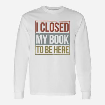 I Closed My Book To Be Here Long Sleeve T-Shirt - Seseable