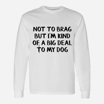 Not To Brag But I Am Kind Of A Big Deal To My Dog Long Sleeve T-Shirt - Seseable
