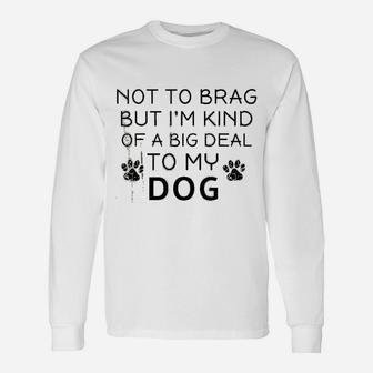 Not To Brag But I Am Kind Of A Big Deal To My Dog Dog Lovers Long Sleeve T-Shirt - Seseable