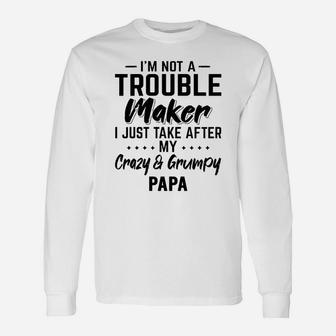 I Am Not A Trouble Maker I Just Take After My Crazy And Grumpy Papa Grandpa Long Sleeve T-Shirt - Seseable