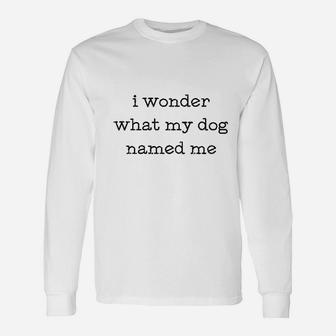 I Wonder What My Dog Named Me Long Sleeve T-Shirt - Seseable