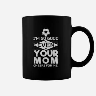 I Am So Good Even Your Mom Cheers For Me Design Soccer Coffee Mug - Seseable
