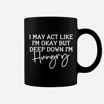 I May Act Like I Am Ok But Deep Down I Am Hungry Coffee Mug - Seseable