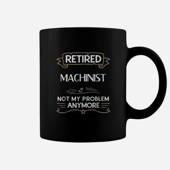 Retired Machinist Not My Problem Anymore Funny Coffee Mug - Seseable