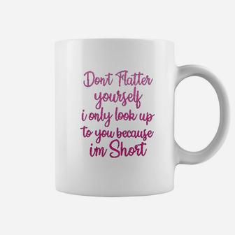 Dont Flatter Yourself Only Look Up To You Because I Am Short Coffee Mug - Seseable