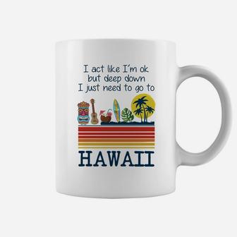 I Act Like I’m Ok But Deep Down I Just Need To Go To Hawaii Shirt Mf Coffee Mug - Seseable
