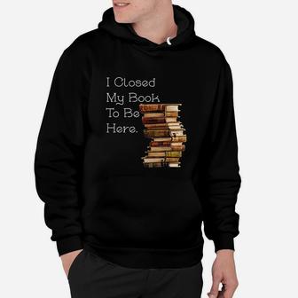I Closed My Book To Be Here Funny Book Lover Gift Hoodie - Seseable