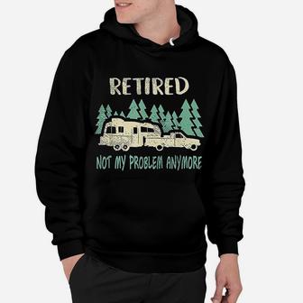 Retired Not My Problem Anymore Funny Camping Retirement Hoodie - Seseable