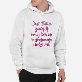Dont Flatter Yourself Only Look Up To You Because I Am Short Hoodie - Seseable