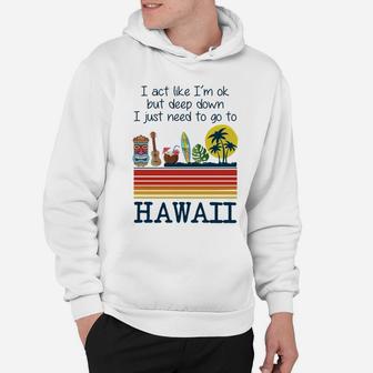 I Act Like I’m Ok But Deep Down I Just Need To Go To Hawaii Shirt Mf Hoodie - Seseable