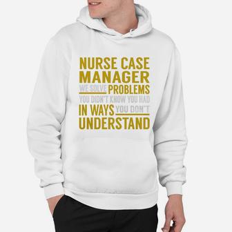 Nurse Case Manager We Solve Problems You Didnt Know You Had In Ways You Dont Understand Job s Hoodie - Seseable