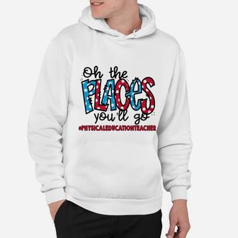 Oh The Places You Will Go Physical Education Teacher Awesome Saying Teaching Jobs Hoodie - Seseable