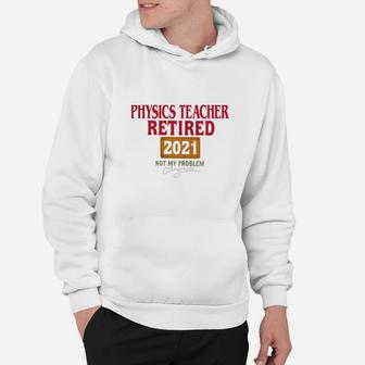Physics Teacher Retired 2021 Not My Problem Anymore Funny Saying Job Title Hoodie - Seseable
