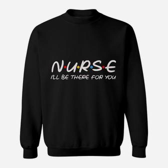 amore Nurse I Will Be There For You Nursing Gifts Nurses Save Lives Sweat Shirt - Seseable