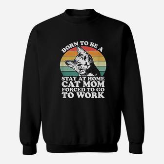 Born To Be A Stay At Home Cat Mom Forced To Go To Work Sweat Shirt - Seseable