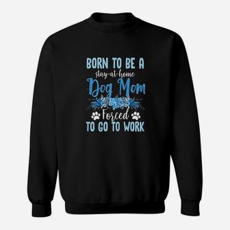Born To Be A Stay At Home Dog Mom Forced To Go To Work Sweat Shirt - Seseable