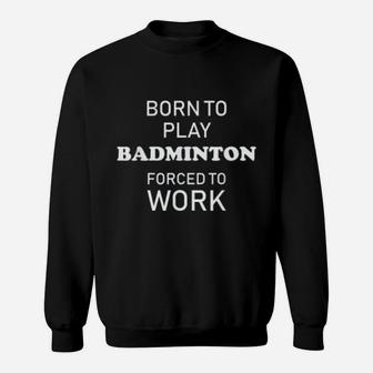Funny Badminton Born To Play Badminton Forced To Work Sweat Shirt - Seseable