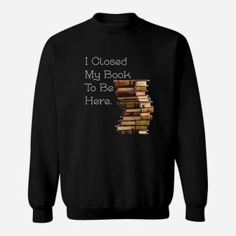 I Closed My Book To Be Here Funny Book Lover Gift Sweatshirt - Seseable