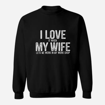 I Love It When My Wife Lets Me Work In My Work Shop Sweat Shirt - Seseable
