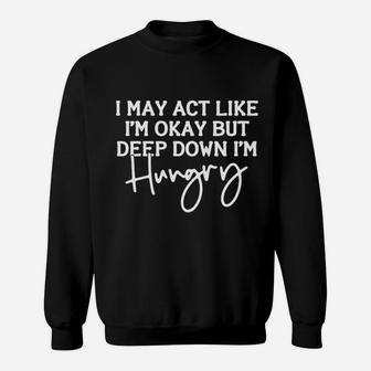 I May Act Like I Am Ok But Deep Down I Am Hungry Sweatshirt - Seseable