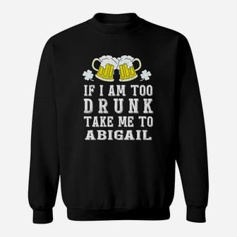 If I Am Too Drunk Take Me To Abigail St Patricks Day Funny Beer Lovers Name Gift Sweat Shirt - Seseable
