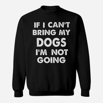 If I Cant Bring My Dogs Im Not Going Funny Dog Sweat Shirt - Seseable
