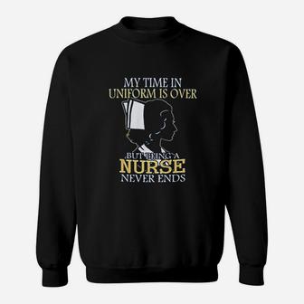 My Time In Uniform Is Over But Being A Nurse Never Ends Sweat Shirt - Seseable