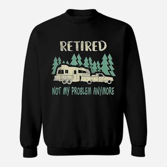 Retired Not My Problem Anymore Funny Camping Retirement Sweat Shirt - Seseable