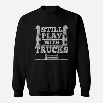 Still Play With Trucks Funny Truck Driver Trucker Sweat Shirt - Seseable