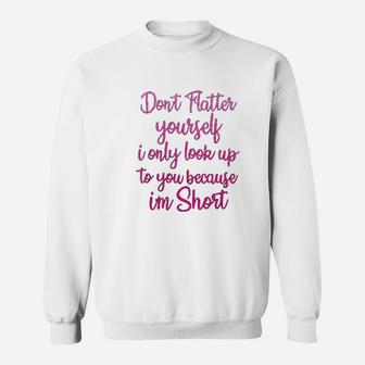 Dont Flatter Yourself Only Look Up To You Because I Am Short Sweat Shirt - Seseable
