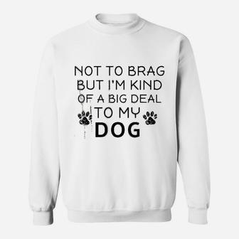 Not To Brag But I Am Kind Of A Big Deal To My Dog Dog Lovers Sweat Shirt - Seseable