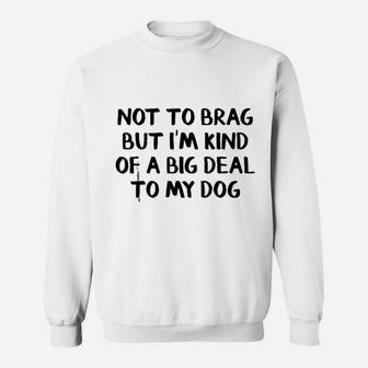 Not To Brag But I Am Kind Of A Big Deal To My Dog Sweat Shirt - Seseable