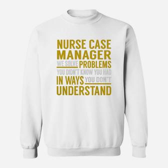 Nurse Case Manager We Solve Problems You Didnt Know You Had In Ways You Dont Understand Job s Sweat Shirt - Seseable