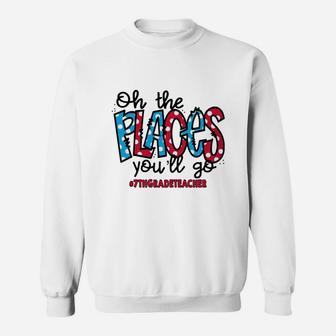 Oh The Places You Will Go 7th Grade Teacher Awesome Saying Teaching Jobs Sweat Shirt - Seseable