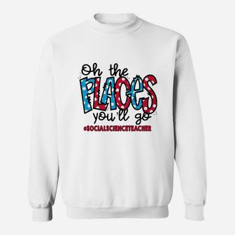 Oh The Places You Will Go Social Science Teacher Awesome Saying Teaching Jobs Sweat Shirt - Seseable