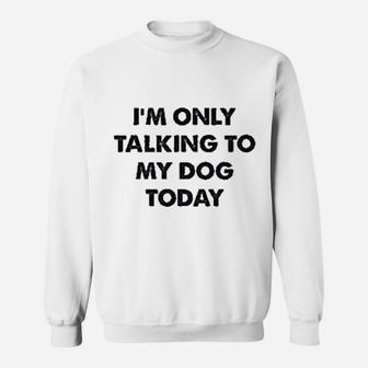 Only Talking To My Dog Today Sweat Shirt - Seseable
